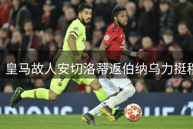 皇马故人安切洛蒂返伯纳乌力挺穆帅
